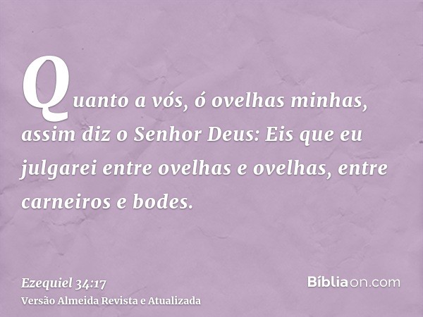 Quanto a vós, ó ovelhas minhas, assim diz o Senhor Deus: Eis que eu julgarei entre ovelhas e ovelhas, entre carneiros e bodes.