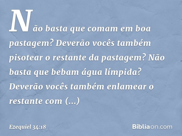 Não basta que comam em boa pastagem? Deverão vocês também pisotear o restante da pastagem? Não basta que bebam água límpida? Deverão vocês também enlamear o res