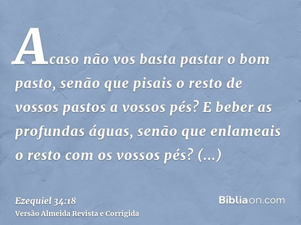 Acaso não vos basta pastar o bom pasto, senão que pisais o resto de vossos pastos a vossos pés? E beber as profundas águas, senão que enlameais o resto com os v