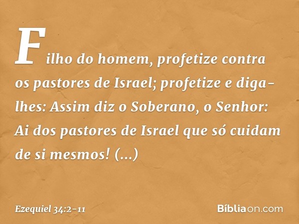 "Filho do homem, profetize contra os pastores de Israel; profetize e diga-lhes: Assim diz o Soberano, o Senhor: Ai dos pastores de Israel que só cuidam de si me
