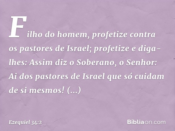 "Filho do homem, profetize contra os pastores de Israel; profetize e diga-lhes: Assim diz o Soberano, o Senhor: Ai dos pastores de Israel que só cuidam de si me