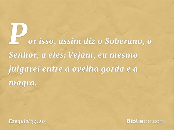 "Por isso, assim diz o Soberano, o Senhor, a eles: Vejam, eu mesmo julgarei entre a ovelha gorda e a magra. -- Ezequiel 34:20