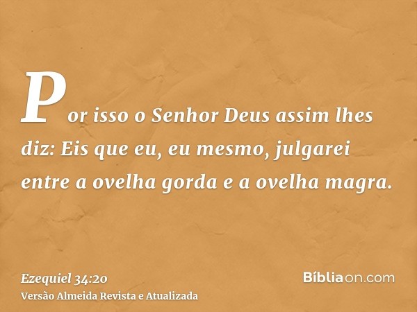 Por isso o Senhor Deus assim lhes diz: Eis que eu, eu mesmo, julgarei entre a ovelha gorda e a ovelha magra.