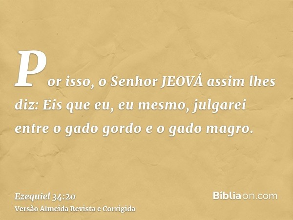 Por isso, o Senhor JEOVÁ assim lhes diz: Eis que eu, eu mesmo, julgarei entre o gado gordo e o gado magro.