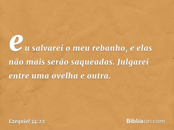 eu salvarei o meu rebanho, e elas não mais serão saqueadas. Julgarei entre uma ovelha e outra. -- Ezequiel 34:22