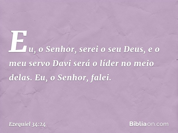 Eu, o Senhor, serei o seu Deus, e o meu servo Davi será o líder no meio delas. Eu, o ­Senhor, falei. -- Ezequiel 34:24