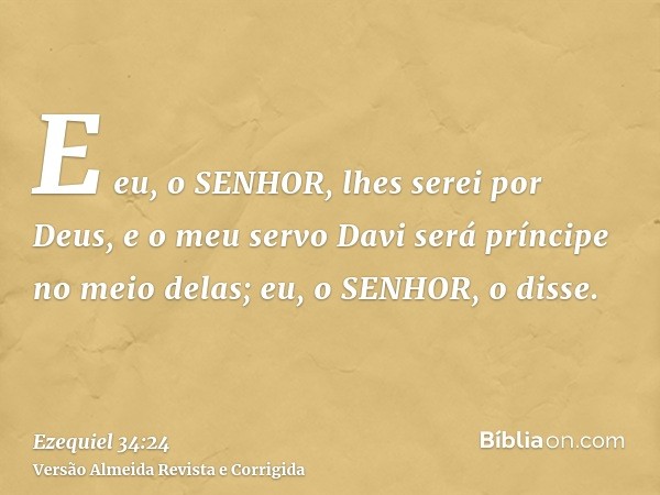 E eu, o SENHOR, lhes serei por Deus, e o meu servo Davi será príncipe no meio delas; eu, o SENHOR, o disse.