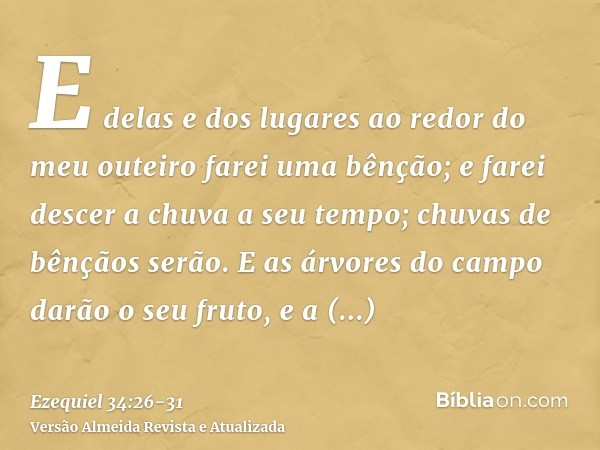 E delas e dos lugares ao redor do meu outeiro farei uma bênção; e farei descer a chuva a seu tempo; chuvas de bênçãos serão.E as árvores do campo darão o seu fr