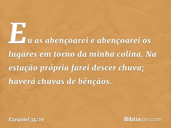 Eu as abençoarei e abençoarei os lugares em torno da minha colina. Na estação própria farei descer chuva; haverá chuvas de bênçãos. -- Ezequiel 34:26