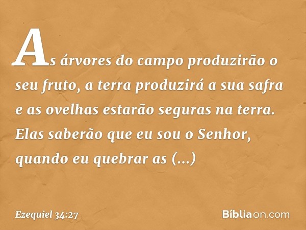 As árvores do campo produzirão o seu fruto, a terra produzirá a sua safra e as ovelhas estarão seguras na terra. Elas saberão que eu sou o Senhor, quando eu que