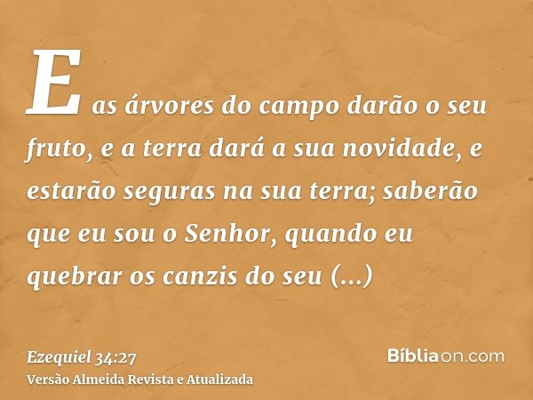 E as árvores do campo darão o seu fruto, e a terra dará a sua novidade, e estarão seguras na sua terra; saberão que eu sou o Senhor, quando eu quebrar os canzis