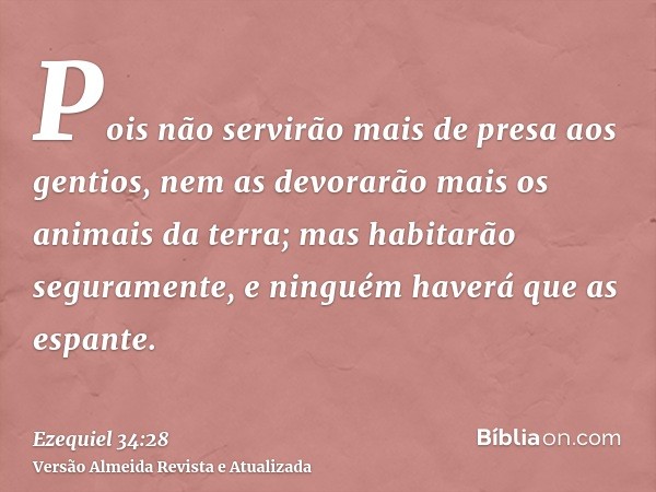 Pois não servirão mais de presa aos gentios, nem as devorarão mais os animais da terra; mas habitarão seguramente, e ninguém haverá que as espante.