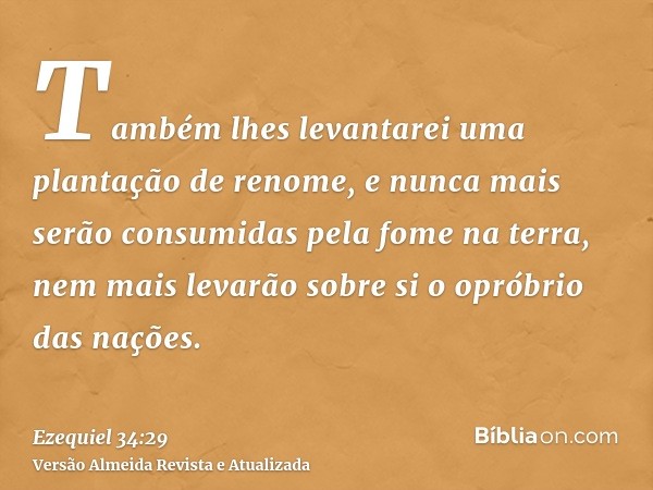 Também lhes levantarei uma plantação de renome, e nunca mais serão consumidas pela fome na terra, nem mais levarão sobre si o opróbrio das nações.