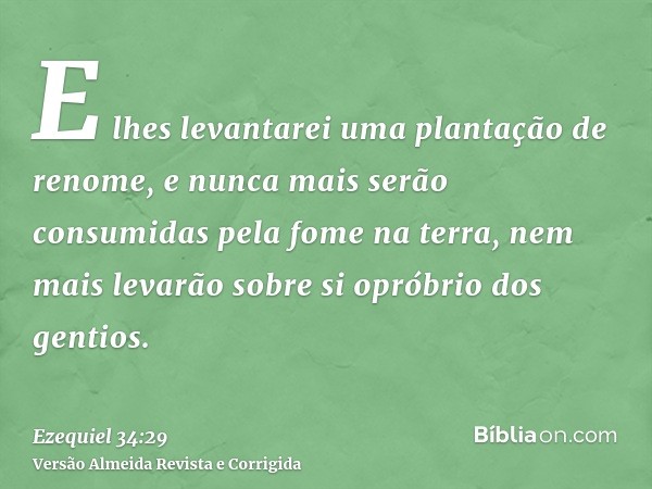 E lhes levantarei uma plantação de renome, e nunca mais serão consumidas pela fome na terra, nem mais levarão sobre si opróbrio dos gentios.