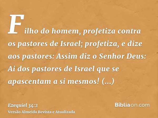 Filho do homem, profetiza contra os pastores de Israel; profetiza, e dize aos pastores: Assim diz o Senhor Deus: Ai dos pastores de Israel que se apascentam a s