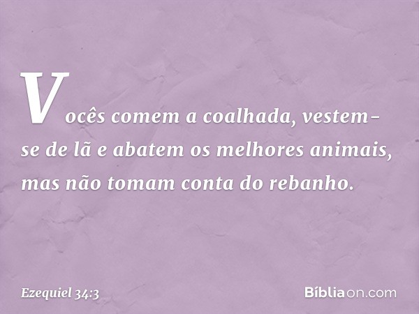 Vocês comem a coalhada, vestem-se de lã e abatem os melhores animais, mas não tomam conta do rebanho. -- Ezequiel 34:3