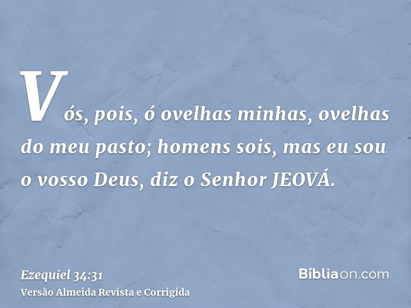 Vós, pois, ó ovelhas minhas, ovelhas do meu pasto; homens sois, mas eu sou o vosso Deus, diz o Senhor JEOVÁ.