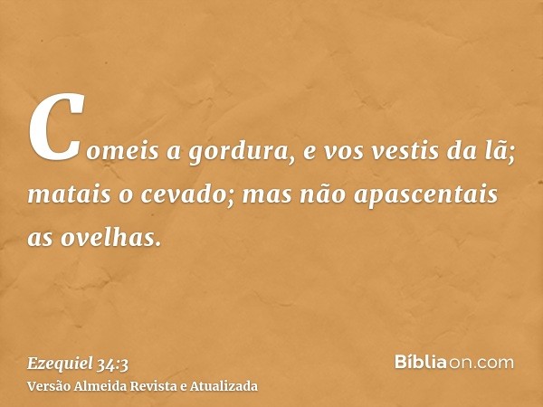 Comeis a gordura, e vos vestis da lã; matais o cevado; mas não apascentais as ovelhas.