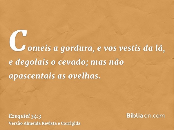 Comeis a gordura, e vos vestis da lã, e degolais o cevado; mas não apascentais as ovelhas.