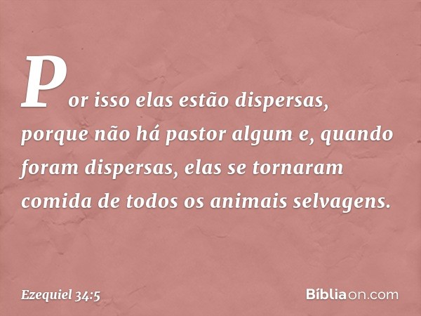 Por isso elas estão dispersas, porque não há pastor algum e, quando foram dispersas, elas se tornaram comida de todos os animais selvagens. -- Ezequiel 34:5