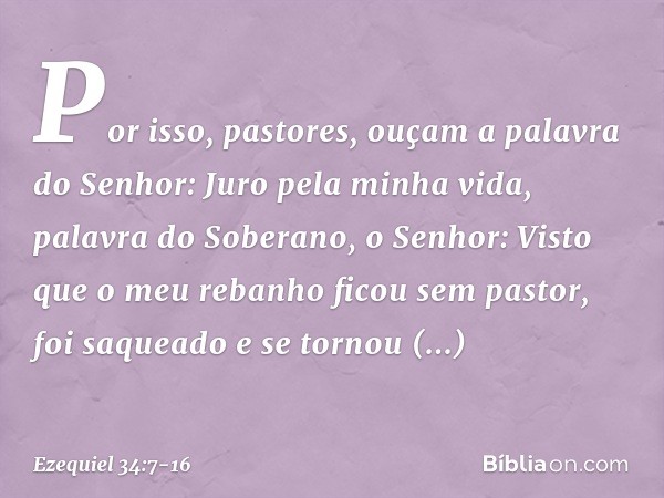"Por isso, pastores, ouçam a palavra do Senhor: Juro pela minha vida, palavra do Soberano, o Senhor: Visto que o meu rebanho ficou sem pastor, foi saqueado e se