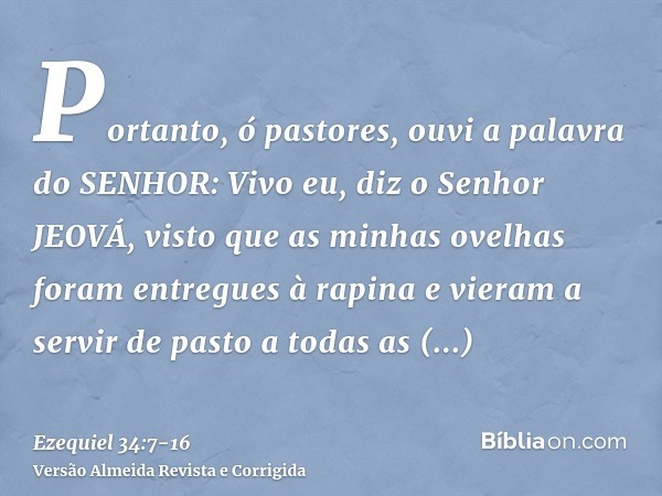 Portanto, ó pastores, ouvi a palavra do SENHOR:Vivo eu, diz o Senhor JEOVÁ, visto que as minhas ovelhas foram entregues à rapina e vieram a servir de pasto a to