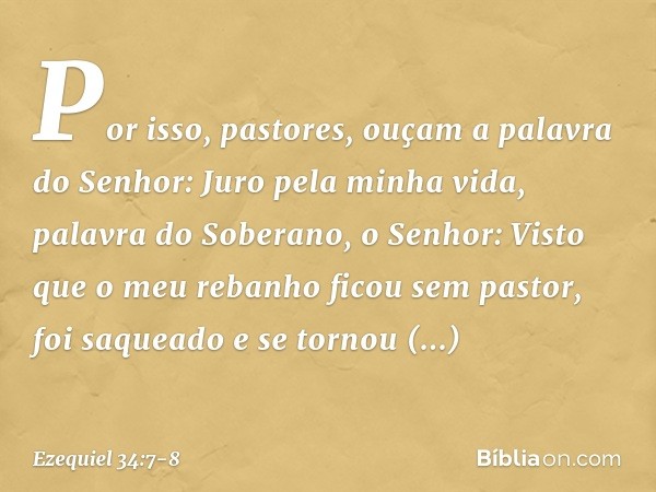 "Por isso, pastores, ouçam a palavra do Senhor: Juro pela minha vida, palavra do Soberano, o Senhor: Visto que o meu rebanho ficou sem pastor, foi saqueado e se