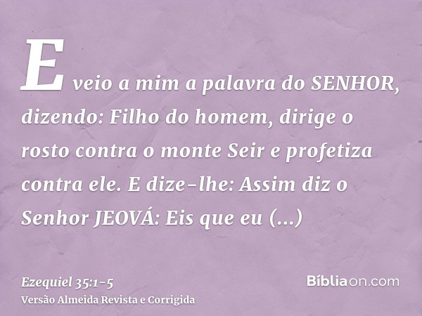 E veio a mim a palavra do SENHOR, dizendo:Filho do homem, dirige o rosto contra o monte Seir e profetiza contra ele.E dize-lhe: Assim diz o Senhor JEOVÁ: Eis qu