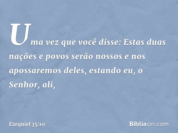 "Uma vez que você disse: 'Estas duas nações e povos serão nossos e nos apossaremos deles', estando eu, o Senhor, ali, -- Ezequiel 35:10