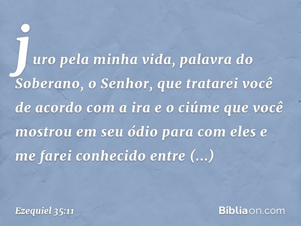 juro pela minha vida, palavra do Soberano, o Senhor, que tratarei você de acordo com a ira e o ciúme que você mostrou em seu ódio para com eles e me farei conhe