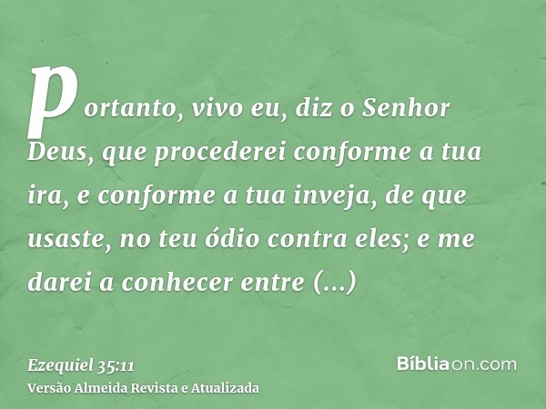 portanto, vivo eu, diz o Senhor Deus, que procederei conforme a tua ira, e conforme a tua inveja, de que usaste, no teu ódio contra eles; e me darei a conhecer 