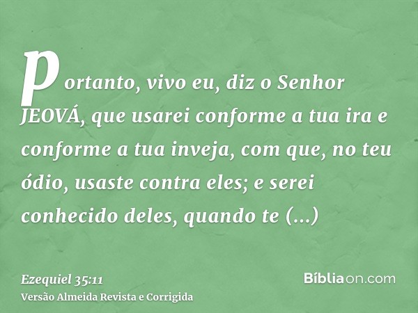 portanto, vivo eu, diz o Senhor JEOVÁ, que usarei conforme a tua ira e conforme a tua inveja, com que, no teu ódio, usaste contra eles; e serei conhecido deles,