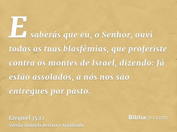 E saberás que eu, o Senhor, ouvi todas as tuas blasfêmias, que proferiste contra os montes de Israel, dizendo: Já estão assolados, a nós nos são entregues por p