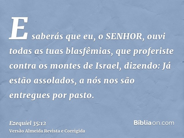 E saberás que eu, o SENHOR, ouvi todas as tuas blasfêmias, que proferiste contra os montes de Israel, dizendo: Já estão assolados, a nós nos são entregues por p