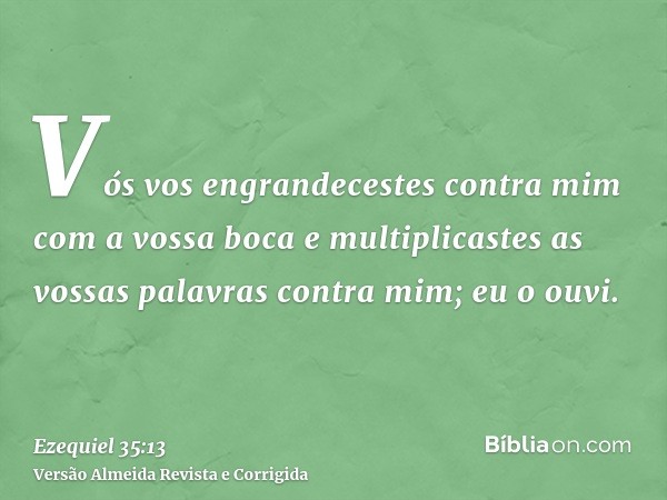 Vós vos engrandecestes contra mim com a vossa boca e multiplicastes as vossas palavras contra mim; eu o ouvi.