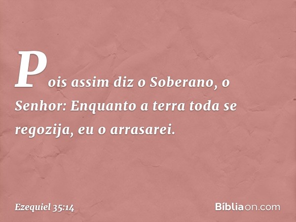 Pois assim diz o Soberano, o Senhor: Enquanto a terra toda se regozija, eu o arrasarei. -- Ezequiel 35:14