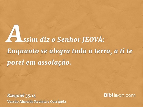 Assim diz o Senhor JEOVÁ: Enquanto se alegra toda a terra, a ti te porei em assolação.