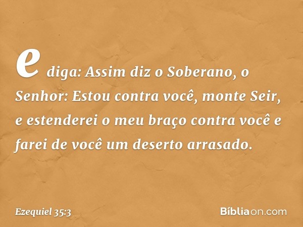 e diga: Assim diz o Soberano, o Senhor: Estou contra você, monte Seir, e estenderei o meu braço contra você e farei de você um deserto arrasado. -- Ezequiel 35: