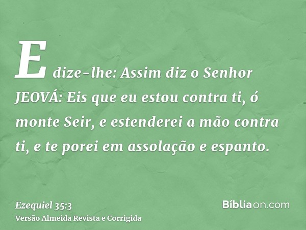 E dize-lhe: Assim diz o Senhor JEOVÁ: Eis que eu estou contra ti, ó monte Seir, e estenderei a mão contra ti, e te porei em assolação e espanto.