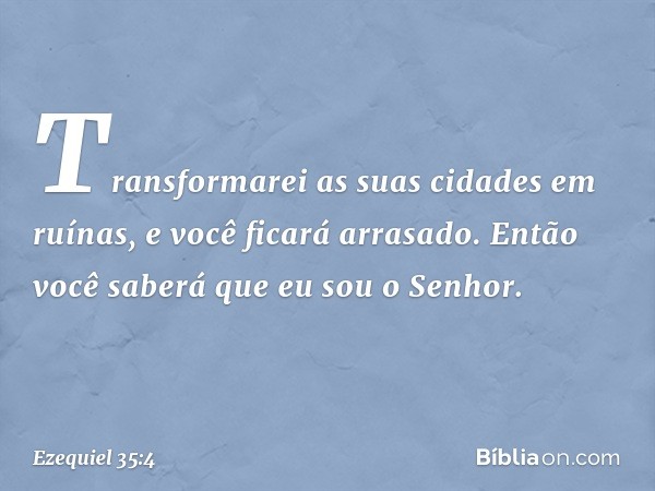 Transformarei as suas cidades em ruínas, e você ficará arrasado. Então você saberá que eu sou o ­Senhor. -- Ezequiel 35:4