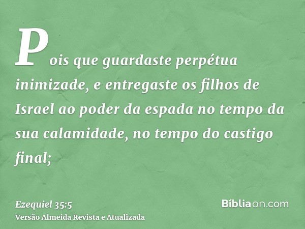 Pois que guardaste perpétua inimizade, e entregaste os filhos de Israel ao poder da espada no tempo da sua calamidade, no tempo do castigo final;