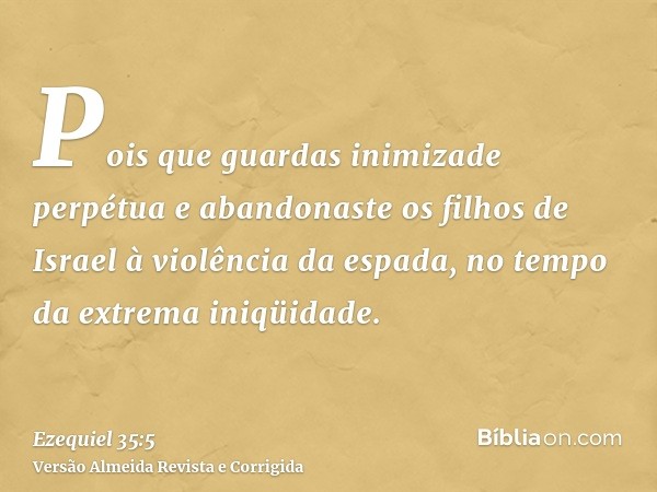 Pois que guardas inimizade perpétua e abandonaste os filhos de Israel à violência da espada, no tempo da extrema iniqüidade.