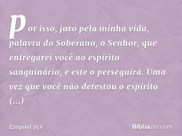 por isso, juro pela minha vida, palavra do Soberano, o Senhor, que entregarei você ao espírito sanguinário, e este o perseguirá. Uma vez que você não detestou o