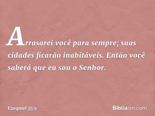 Arrasarei você para sempre; suas cidades ficarão inabitáveis. Então você saberá que eu sou o Senhor. -- Ezequiel 35:9