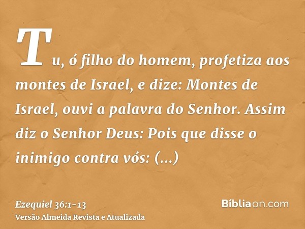 Tu, ó filho do homem, profetiza aos montes de Israel, e dize: Montes de Israel, ouvi a palavra do Senhor.Assim diz o Senhor Deus: Pois que disse o inimigo contr