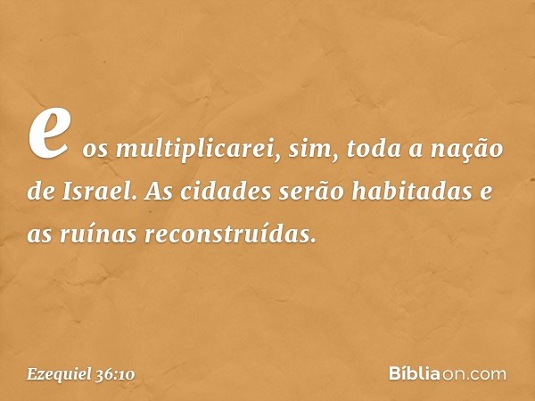 e os multiplicarei, sim, toda a nação de Israel. As cidades serão habitadas e as ruínas reconstruídas. -- Ezequiel 36:10