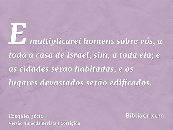 E multiplicarei homens sobre vós, a toda a casa de Israel, sim, a toda ela; e as cidades serão habitadas, e os lugares devastados serão edificados.