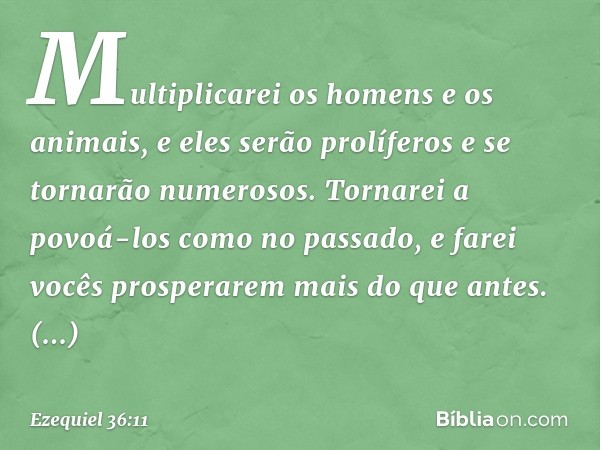 Multiplicarei os homens e os animais, e eles serão prolíferos e se tornarão numerosos. Tornarei a povoá-los como no passado, e farei vocês prosperarem mais do q