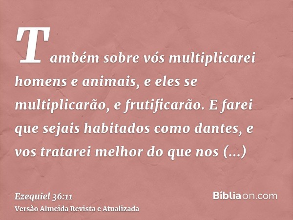 Também sobre vós multiplicarei homens e animais, e eles se multiplicarão, e frutificarão. E farei que sejais habitados como dantes, e vos tratarei melhor do que