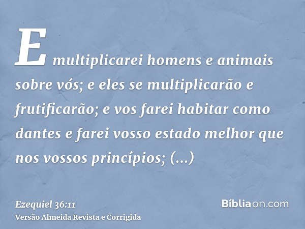 E multiplicarei homens e animais sobre vós; e eles se multiplicarão e frutificarão; e vos farei habitar como dantes e farei vosso estado melhor que nos vossos p